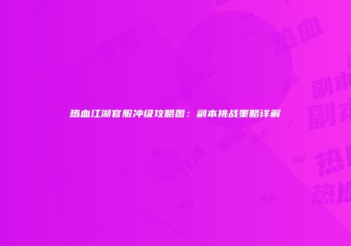 热血江湖官服冲级攻略图：副本挑战策略详解