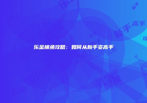 乐金捕鱼攻略：如何从新手变高手