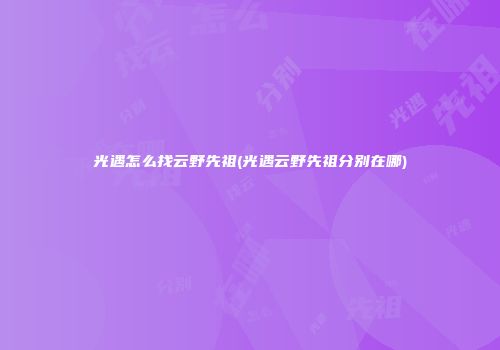 光遇怎么找云野先祖(光遇云野先祖分别在哪)