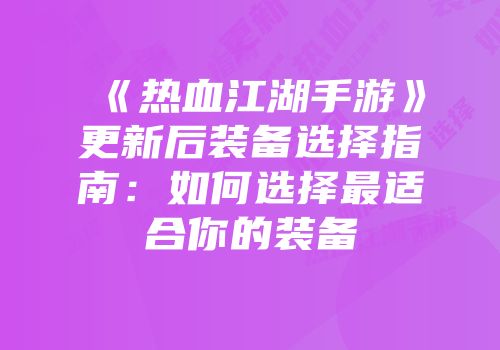 《热血江湖手游》更新后装备选择指南：如何选择最适合你的装备