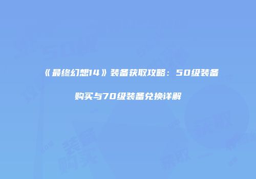 《最终幻想14》装备获取攻略：50级装备购买与70级装备兑换详解