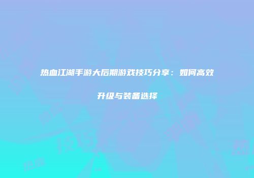 热血江湖手游大后期游戏技巧分享:如何高效升级与装备选择