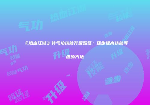 《热血江湖》转气功技能升级路径：逐步提高技能等级的方法
