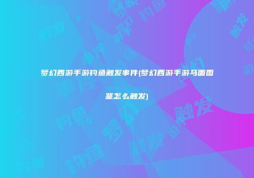 梦幻西游手游钓鱼触发事件(梦幻西游手游马面图鉴怎么触发)