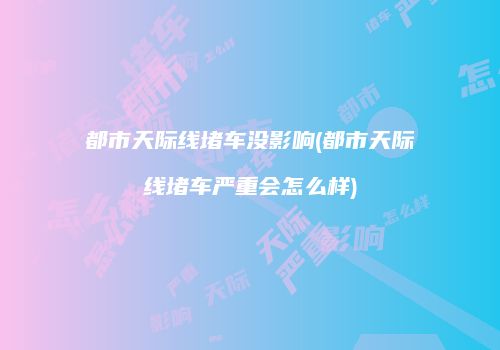 都市天际线堵车没影响(都市天际线堵车严重会怎么样)