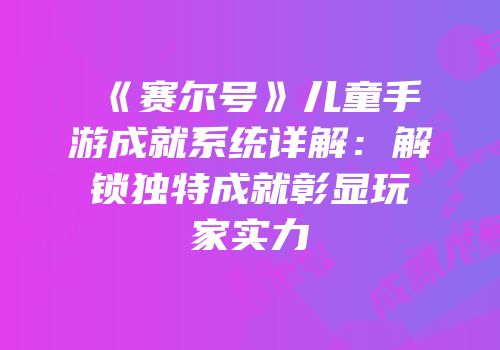 《赛尔号》儿童手游成就系统详解：解锁独特成就彰显玩家实力