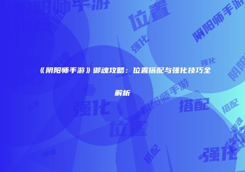 《阴阳师手游》御魂攻略：位置搭配与强化技巧全解析