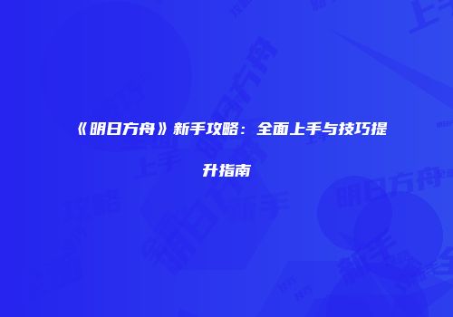 《明日方舟》新手攻略：全面上手与技巧提升指南