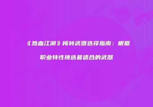 《热血江湖》梅转武器选择指南：根据职业特性挑选最适合的武器