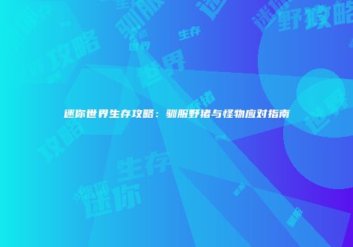 迷你世界生存攻略：驯服野猪与怪物应对指南
