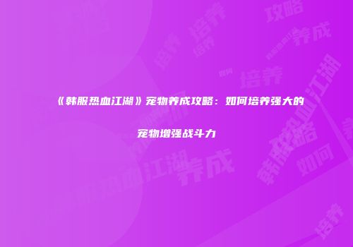 《韩服热血江湖》宠物养成攻略:如何培养强大的宠物增强战斗力