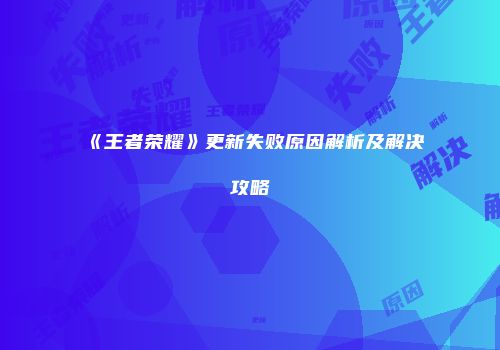 《王者荣耀》更新失败原因解析及解决攻略