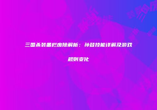 三国杀装备栏废除解析：孙登技能详解及游戏规则变化
