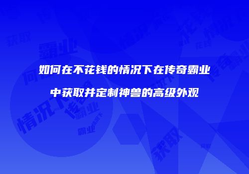 如何在不花钱的情况下在传奇霸业中获取并定制神兽的高级外观