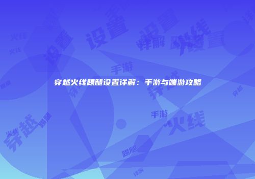 穿越火线踢腿设置详解：手游与端游攻略