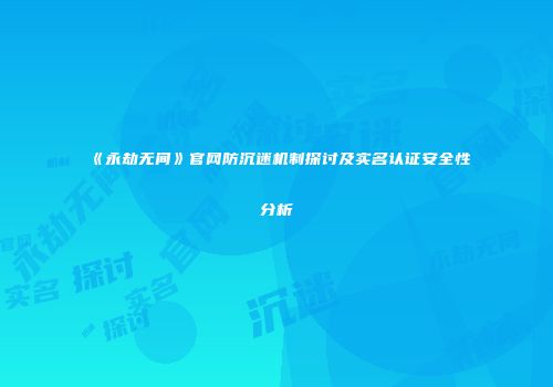 《永劫无间》官网防沉迷机制探讨及实名认证安全性分析