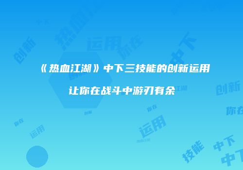 《热血江湖》中下三技能的创新运用让你在战斗中游刃有余
