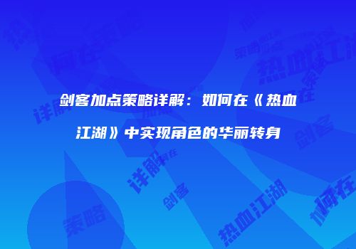 剑客加点策略详解：如何在《热血江湖》中实现角色的华丽转身