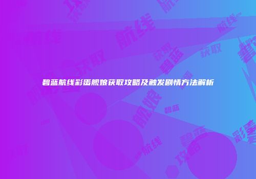 碧蓝航线彩蛋舰娘获取攻略及触发剧情方法解析