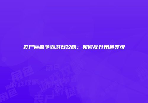 丧尸魔兽争霸游戏攻略：如何提升角色等级
