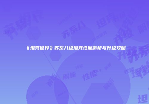 《坦克世界》苏系八级坦克性能解析与升级攻略