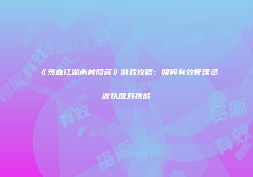 《热血江湖南林隐藏》游戏攻略：如何有效管理资源以应对挑战