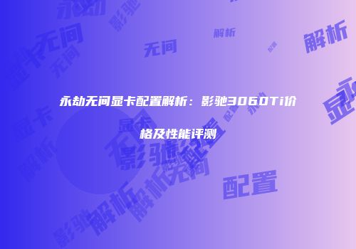 永劫无间显卡配置解析：影驰3060Ti价格及性能评测