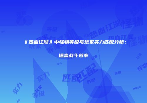 《热血江湖》中怪物等级与玩家实力匹配分析：提高战斗效率