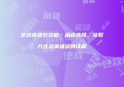 逆战英雄包攻略：角色选择、获取方式及英雄获得详解