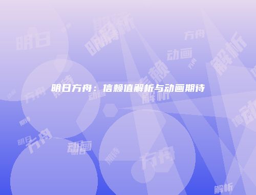 明日方舟：信赖值解析与动画期待