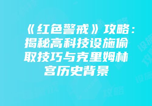 《红色警戒》攻略：揭秘高科技设施偷取技巧与克里姆林宫历史背景