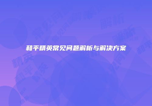 和平精英常见问题解析与解决方案