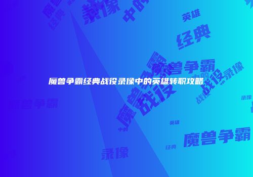 魔兽争霸经典战役录像中的英雄转职攻略