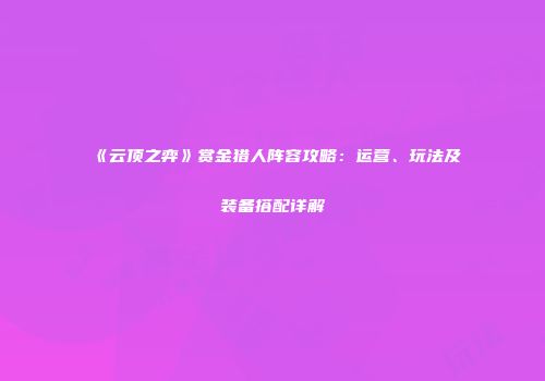 《云顶之弈》赏金猎人阵容攻略：运营、玩法及装备搭配详解