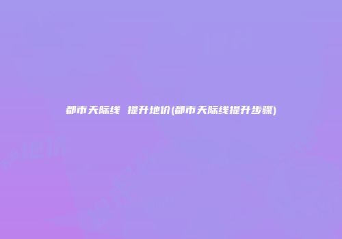 都市天际线 提升地价(都市天际线提升步骤)