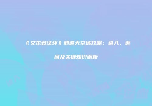 《艾尔登法环》邪道天空城攻略：进入、返回及关键知识解析