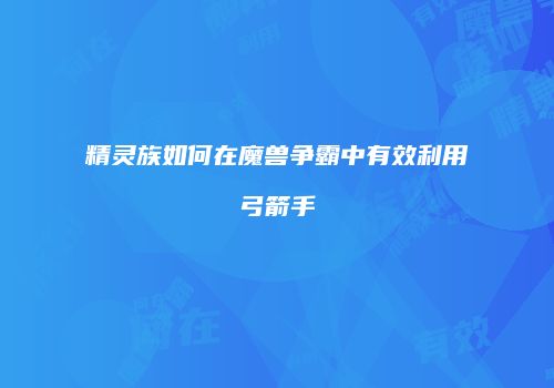精灵族如何在魔兽争霸中有效利用弓箭手