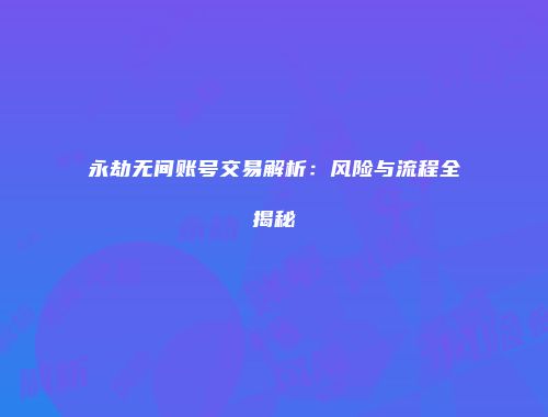 永劫无间账号交易解析：风险与流程全揭秘