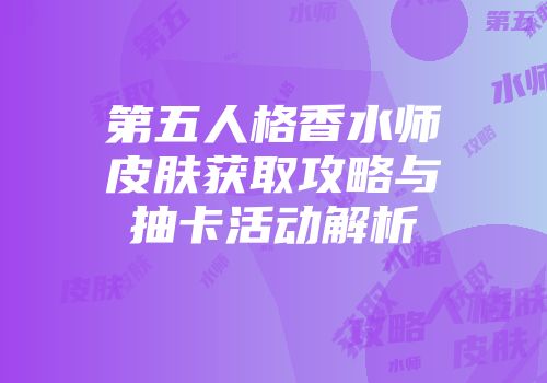 第五人格香水师皮肤获取攻略与抽卡活动解析