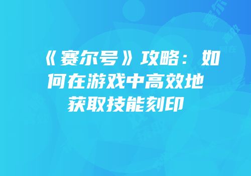 《赛尔号》攻略：如何在游戏中高效地获取技能刻印