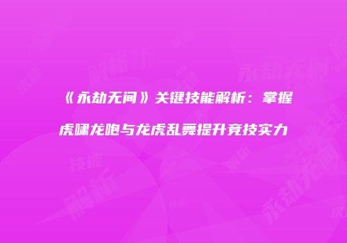 《永劫无间》关键技能解析：掌握虎啸龙咆与龙虎乱舞提升竞技实力