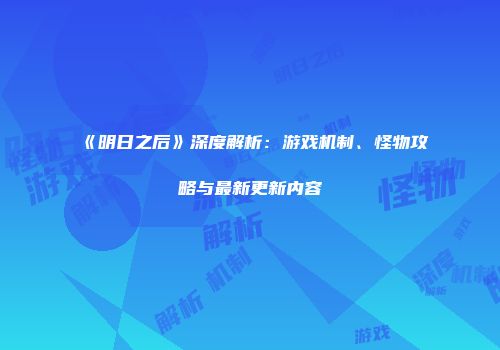 《明日之后》深度解析：游戏机制、怪物攻略与最新更新内容