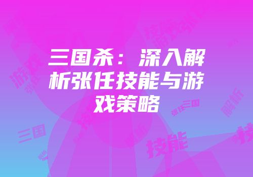 三国杀：深入解析张任技能与游戏策略