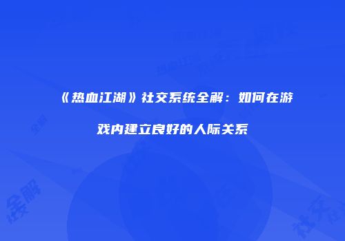 《热血江湖》社交系统全解：如何在游戏内建立良好的人际关系