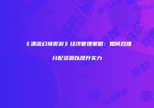 《漂流幻境页游》经济管理策略：如何合理分配资源以提升实力