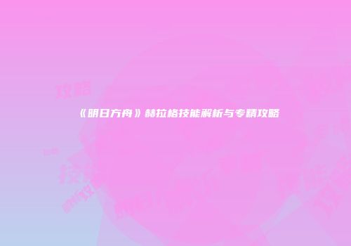 《明日方舟》赫拉格技能解析与专精攻略