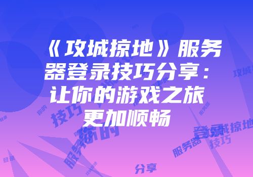 《攻城掠地》服务器登录技巧分享：让你的游戏之旅更加顺畅