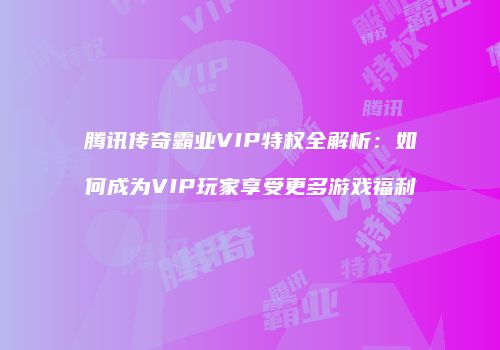 腾讯传奇霸业VIP特权全解析：如何成为VIP玩家享受更多游戏福利