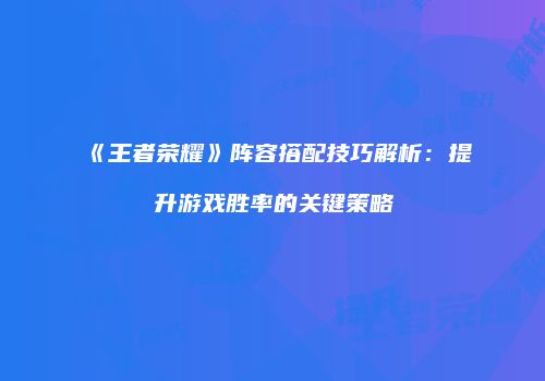 《王者荣耀》阵容搭配技巧解析：提升游戏胜率的关键策略