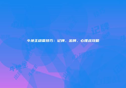斗地主稳赢技巧：记牌、出牌、心理战攻略